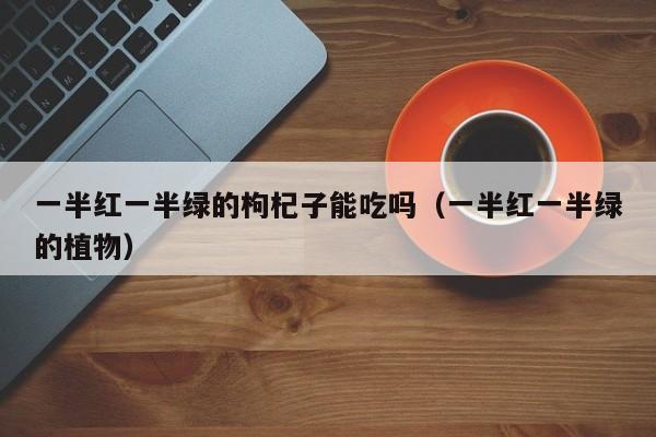 一半红一半绿的枸杞子能吃吗（一半红一半绿的植物）