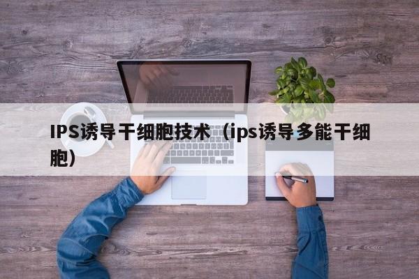 IPS诱导干细胞技术（ips诱导多能干细胞）