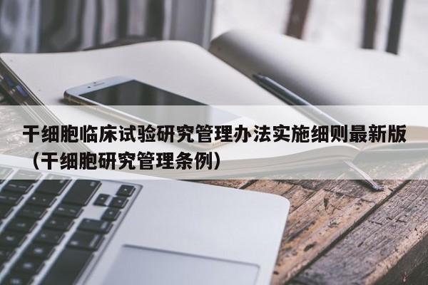 干细胞临床试验研究管理办法实施细则最新版（干细胞研究管理条例）