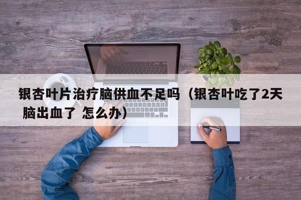 银杏叶片治疗脑供血不足吗（银杏叶吃了2天 脑出血了 怎么办）