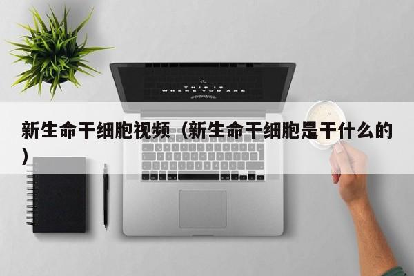 新生命干细胞视频（新生命干细胞是干什么的）