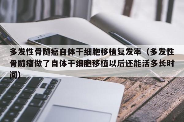 多发性骨髓瘤自体干细胞移植复发率（多发性骨髓瘤做了自体干细胞移植以后还能活多长时间）