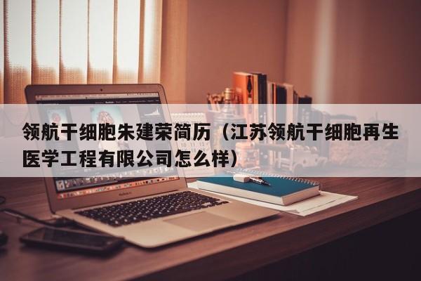领航干细胞朱建荣简历（江苏领航干细胞再生医学工程有限公司怎么样）