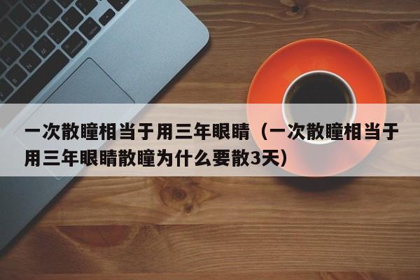 一次散瞳相当于用三年眼睛（一次散瞳相当于用三年眼睛散瞳为什么要散3天）