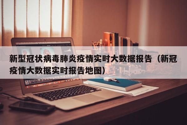新型冠状病毒肺炎疫情实时大数据报告（新冠疫情大数据实时报告地图）