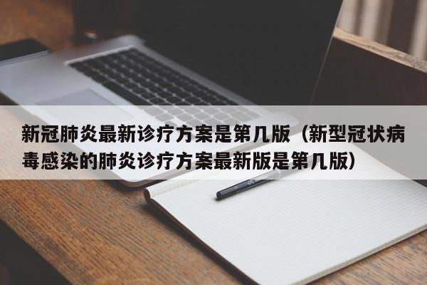 新冠肺炎最新诊疗方案是第几版（新型冠状病毒感染的肺炎诊疗方案最新版是第几版）