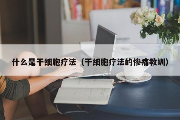 什么是干细胞疗法（干细胞疗法的惨痛教训）