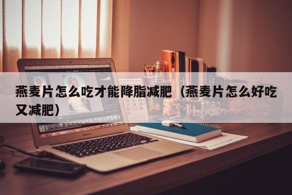 燕麦片怎么吃才能降脂减肥（燕麦片怎么好吃又减肥）