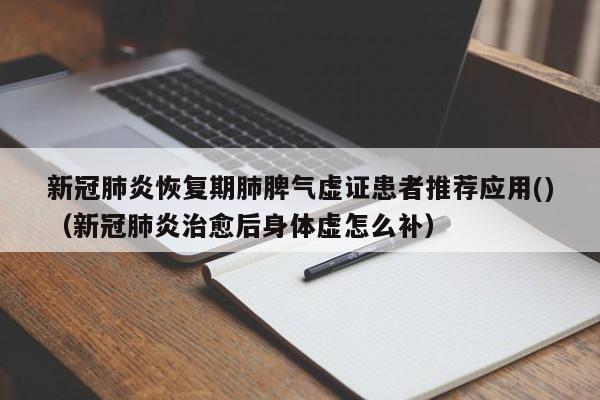 新冠肺炎恢复期肺脾气虚证患者推荐应用()（新冠肺炎治愈后身体虚怎么补）