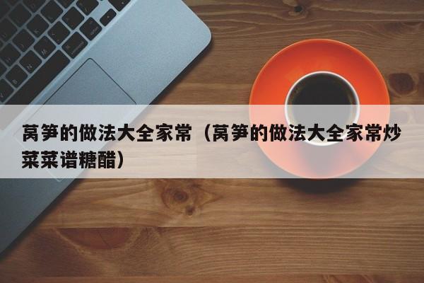 莴笋的做法大全家常（莴笋的做法大全家常炒菜菜谱糖醋）