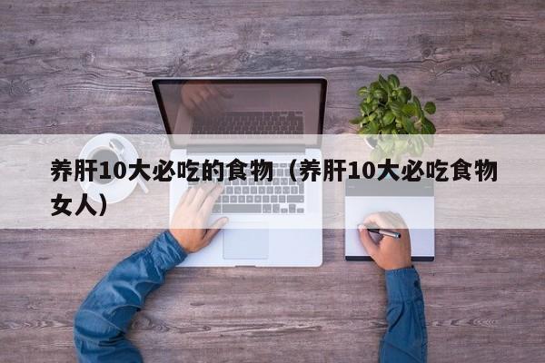 养肝10大必吃的食物（养肝10大必吃食物女人）