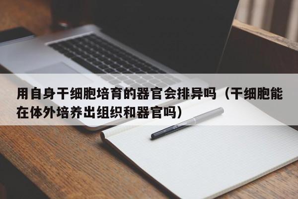 用自身干细胞培育的器官会排异吗（干细胞能在体外培养出组织和器官吗）
