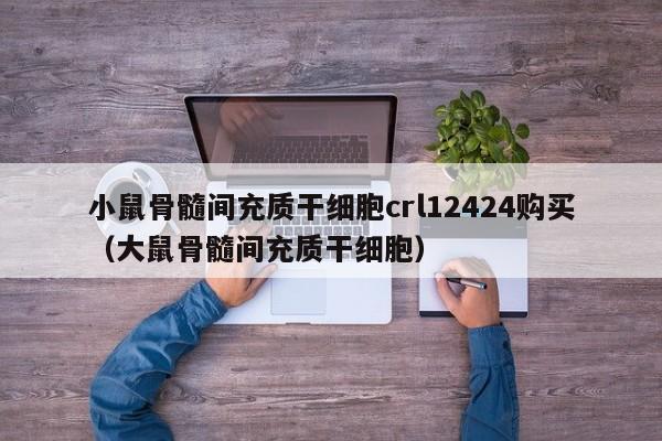 小鼠骨髓间充质干细胞crl12424购买（大鼠骨髓间充质干细胞）