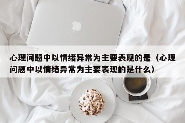 心理问题中以情绪异常为主要表现的是（心理问题中以情绪异常为主要表现的是什么）
