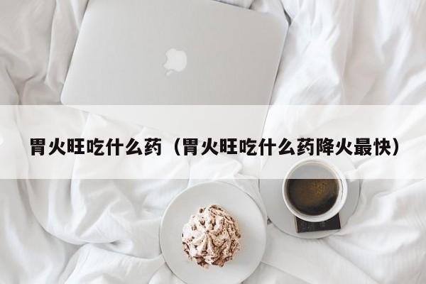 胃火旺吃什么药（胃火旺吃什么药降火最快）