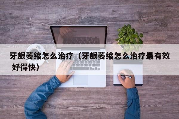 牙龈萎缩怎么治疗（牙龈萎缩怎么治疗最有效 好得快）