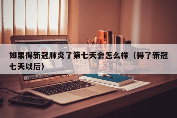 如果得新冠肺炎了第七天会怎么样（得了新冠七天以后）