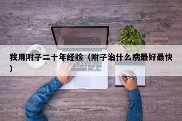 我用附子二十年经验（附子治什么病最好最快）