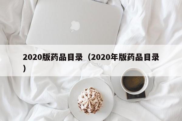 2020版药品目录（2020年版药品目录）