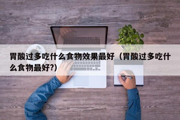 胃酸过多吃什么食物效果最好（胃酸过多吃什么食物最好?）