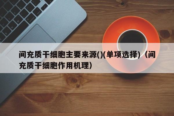 间充质干细胞主要来源()(单项选择)（间充质干细胞作用机理）