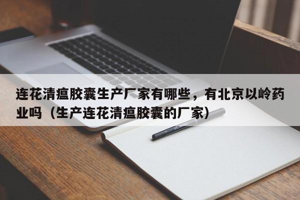 连花清瘟胶囊生产厂家有哪些，有北京以岭药业吗（生产连花清瘟胶囊的厂家）