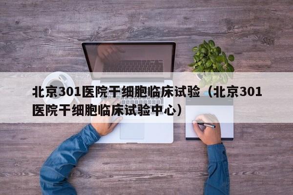 北京301医院干细胞临床试验（北京301医院干细胞临床试验中心）
