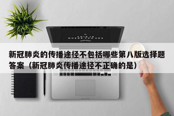新冠肺炎的传播途径不包括哪些第八版选择题答案（新冠肺炎传播途径不正确的是）