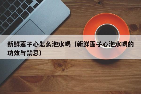 新鲜莲子心怎么泡水喝（新鲜莲子心泡水喝的功效与禁忌）