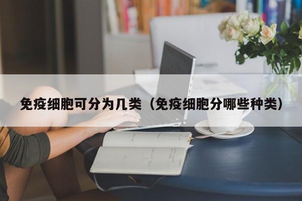 免疫细胞可分为几类（免疫细胞分哪些种类）