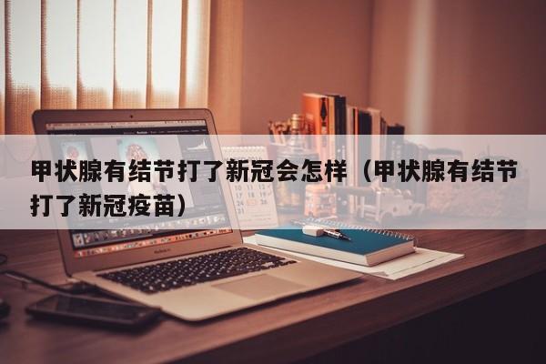 甲状腺有结节打了新冠会怎样（甲状腺有结节打了新冠疫苗）