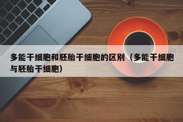 多能干细胞和胚胎干细胞的区别（多能干细胞与胚胎干细胞）