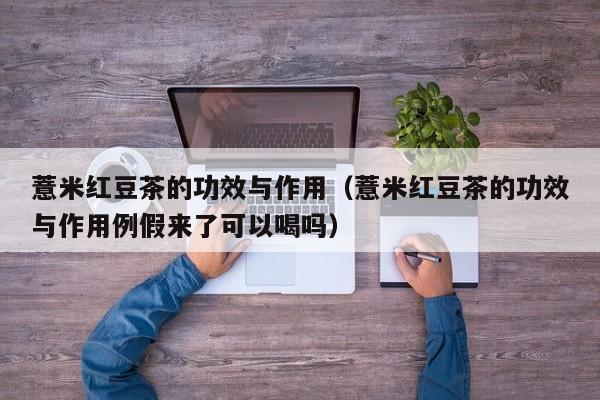 薏米红豆茶的功效与作用（薏米红豆茶的功效与作用例假来了可以喝吗）