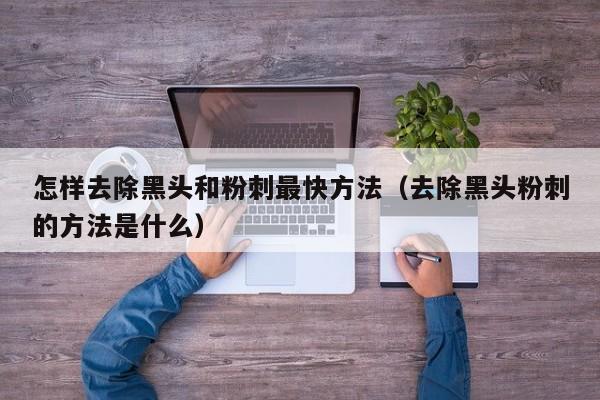怎样去除黑头和粉刺最快方法（去除黑头粉刺的方法是什么）