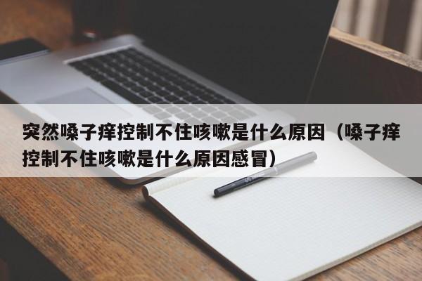 突然嗓子痒控制不住咳嗽是什么原因（嗓子痒控制不住咳嗽是什么原因感冒）
