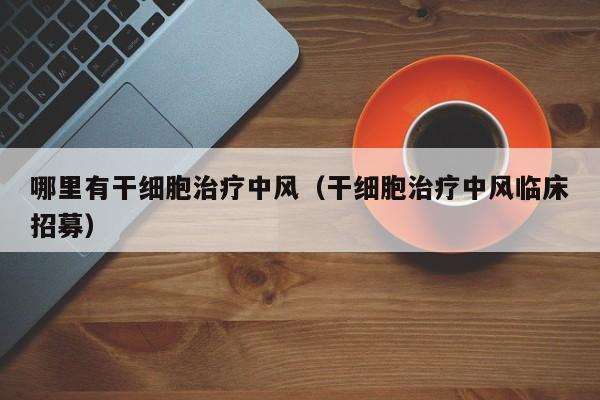 哪里有干细胞治疗中风（干细胞治疗中风临床招募）
