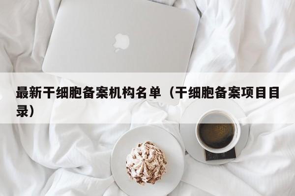最新干细胞备案机构名单（干细胞备案项目目录）