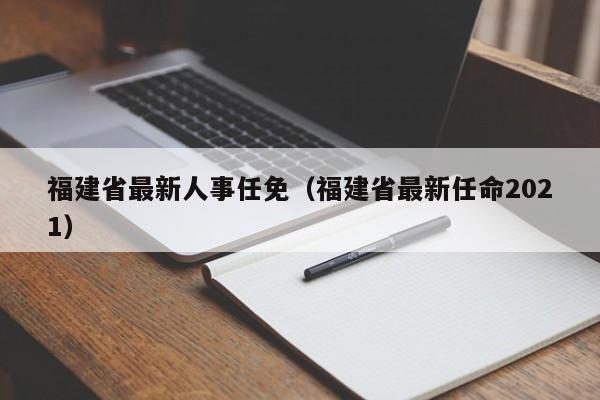 福建省最新人事任免（福建省最新任命2021）