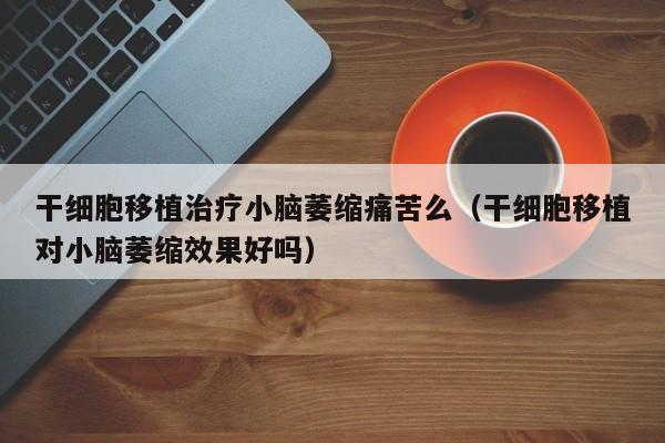 干细胞移植治疗小脑萎缩痛苦么（干细胞移植对小脑萎缩效果好吗）