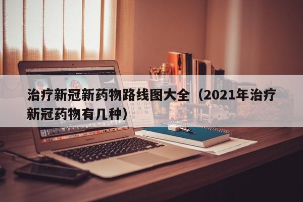 治疗新冠新药物路线图大全（2021年治疗新冠药物有几种）