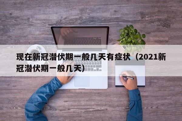 现在新冠潜伏期一般几天有症状（2021新冠潜伏期一般几天）