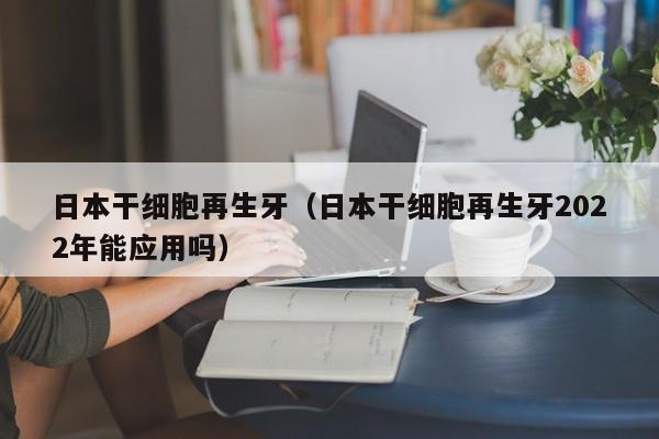 日本干细胞再生牙（日本干细胞再生牙2022年能应用吗）