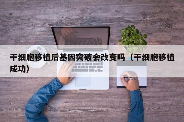 干细胞移植后基因突破会改变吗（干细胞移植成功）