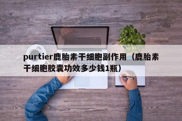 purtier鹿胎素干细胞副作用（鹿胎素干细胞胶囊功效多少钱1瓶）