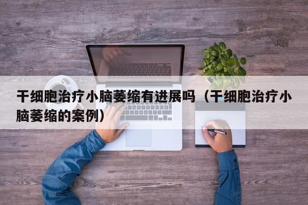 干细胞治疗小脑萎缩有进展吗（干细胞治疗小脑萎缩的案例）