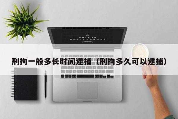 刑拘一般多长时间逮捕（刑拘多久可以逮捕）