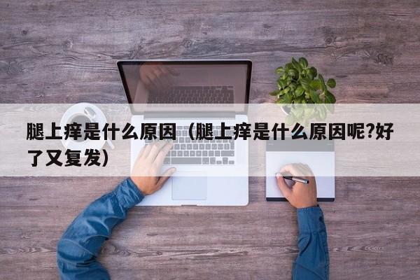 腿上痒是什么原因（腿上痒是什么原因呢?好了又复发）