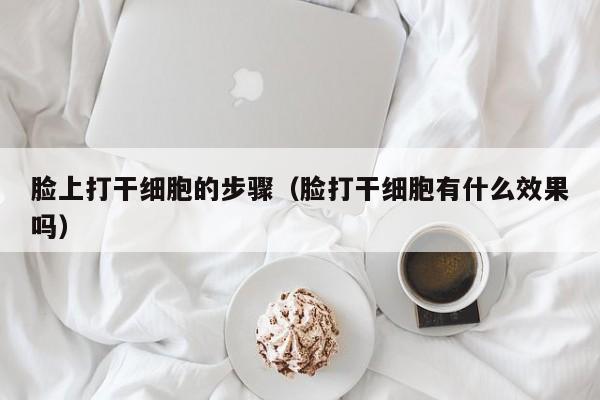 脸上打干细胞的步骤（脸打干细胞有什么效果吗）