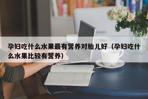 孕妇吃什么水果最有营养对胎儿好（孕妇吃什么水果比较有营养）
