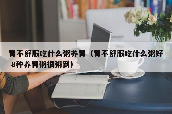 胃不舒服吃什么粥养胃（胃不舒服吃什么粥好 8种养胃粥很粥到）